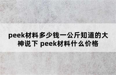 peek材料多少钱一公斤知道的大神说下 peek材料什么价格